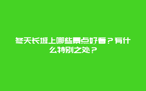 冬天长城上哪些景点好看？有什么特别之处？