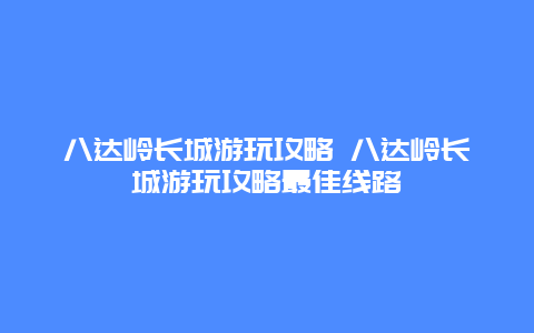 八达岭长城游玩攻略 八达岭长城游玩攻略最佳线路