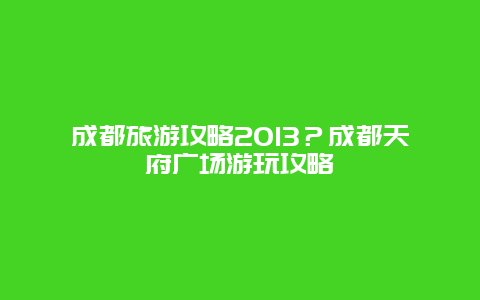 成都旅游攻略2013？成都天府广场游玩攻略