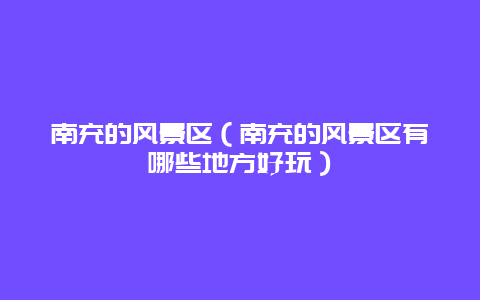 南充的风景区（南充的风景区有哪些地方好玩）