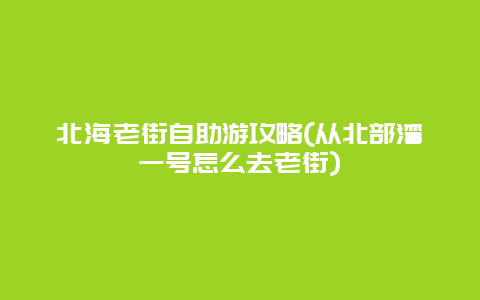 北海老街自助游攻略(从北部湾一号怎么去老街)