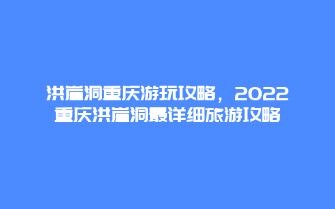 洪崖洞重庆游玩攻略，2022重庆洪崖洞最详细旅游攻略