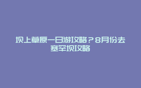 坝上草原一日游攻略？8月份去塞罕坝攻略