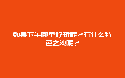勉县下午哪里好玩呢？有什么特色之处呢？