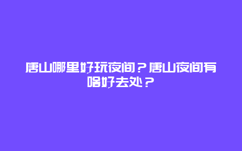 唐山哪里好玩夜间？唐山夜间有啥好去处？