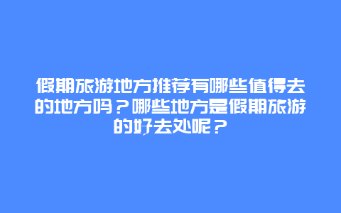 假期旅游地方推荐有哪些值得去的地方吗？哪些地方是假期旅游的好去处呢？