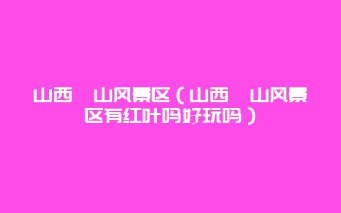 山西珏山风景区（山西珏山风景区有红叶吗好玩吗）