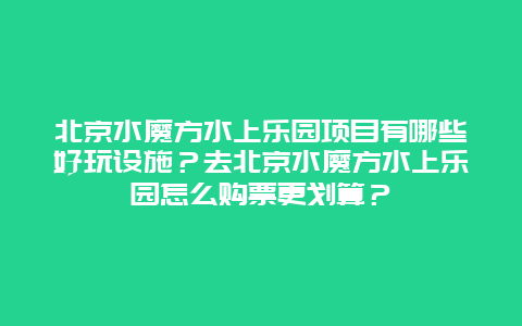 北京水魔方水上乐园项目有哪些好玩设施？去北京水魔方水上乐园怎么购票更划算？