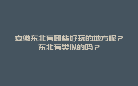 安徽东北有哪些好玩的地方呢？东北有类似的吗？