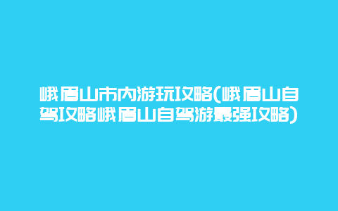 峨眉山市内游玩攻略(峨眉山自驾攻略峨眉山自驾游最强攻略)