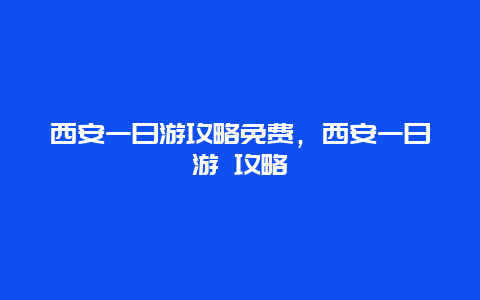 西安一日游攻略免费，西安一日游 攻略