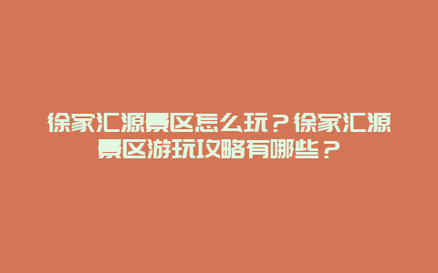徐家汇源景区怎么玩？徐家汇源景区游玩攻略有哪些？