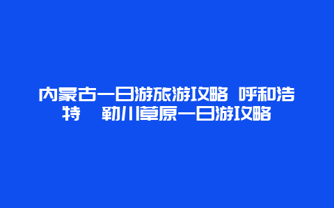 内蒙古一日游旅游攻略 呼和浩特敕勒川草原一日游攻略