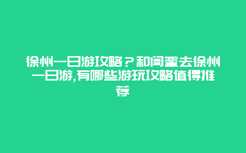 徐州一日游攻略？和闺蜜去徐州一日游,有哪些游玩攻略值得推荐