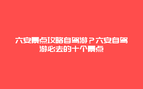 六安景点攻略自驾游？六安自驾游必去的十个景点