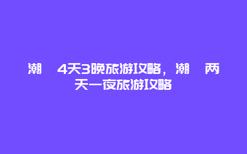 潮汕4天3晚旅游攻略，潮汕两天一夜旅游攻略