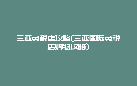 三亚免税店攻略(三亚国际免税店购物攻略)