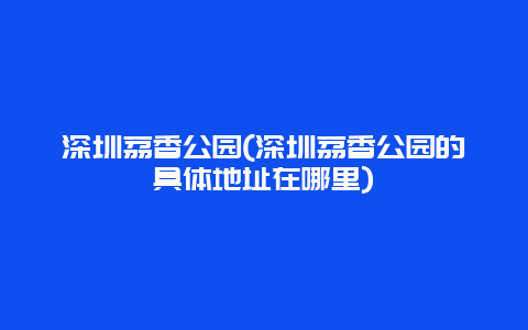 深圳荔香公园(深圳荔香公园的具体地址在哪里)