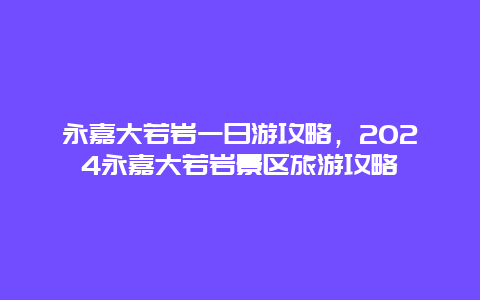 永嘉大若岩一日游攻略，2024永嘉大若岩景区旅游攻略