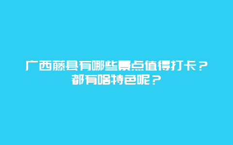 广西藤县有哪些景点值得打卡？都有啥特色呢？