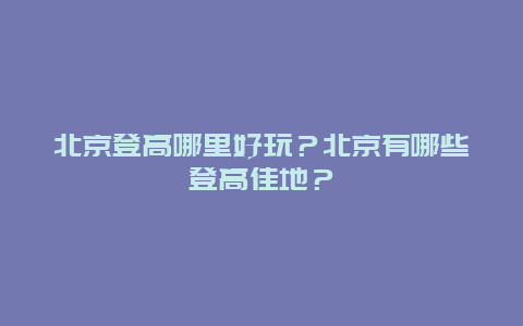 北京登高哪里好玩？北京有哪些登高佳地？