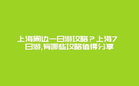 上海周边一日游攻略？上海7 日游,有哪些攻略值得分享