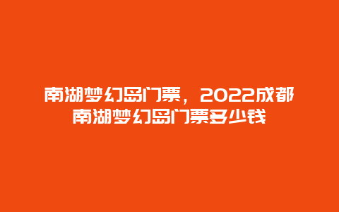 南湖梦幻岛门票，2022成都南湖梦幻岛门票多少钱