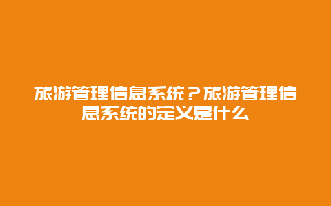 旅游管理信息系统？旅游管理信息系统的定义是什么