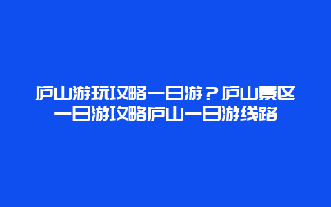 庐山游玩攻略一日游？庐山景区一日游攻略庐山一日游线路