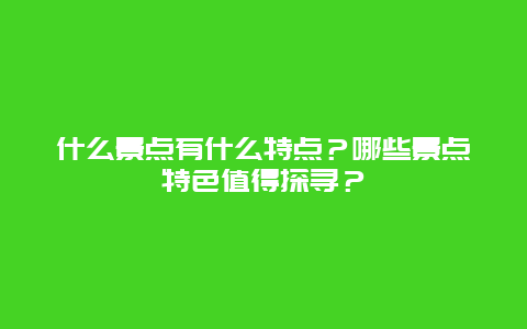 什么景点有什么特点？哪些景点特色值得探寻？