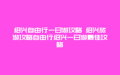 绍兴自由行一日游攻略 绍兴旅游攻略自由行绍兴一日游最佳攻略