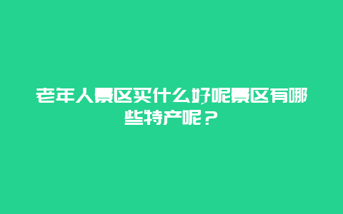 老年人景区买什么好呢景区有哪些特产呢？