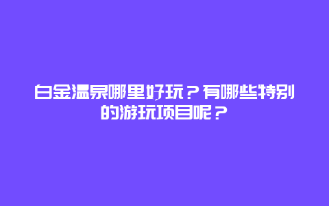 白金温泉哪里好玩？有哪些特别的游玩项目呢？
