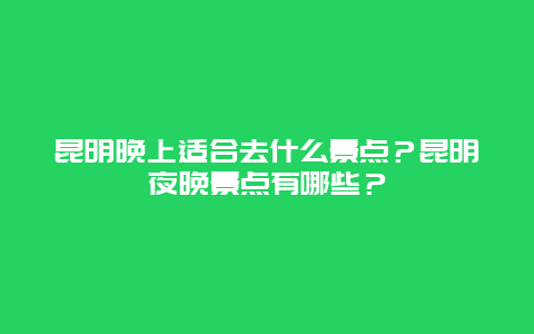 昆明晚上适合去什么景点？昆明夜晚景点有哪些？