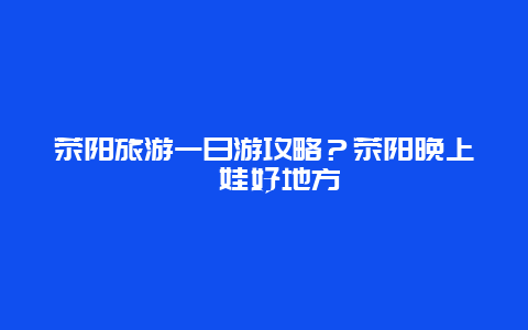 荥阳旅游一日游攻略？荥阳晚上遛娃好地方