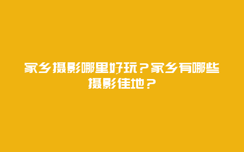 家乡摄影哪里好玩？家乡有哪些摄影佳地？