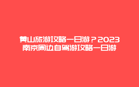 黄山旅游攻略一日游？2023南京周边自驾游攻略一日游