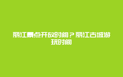 丽江景点开放时间？丽江古城游玩时间