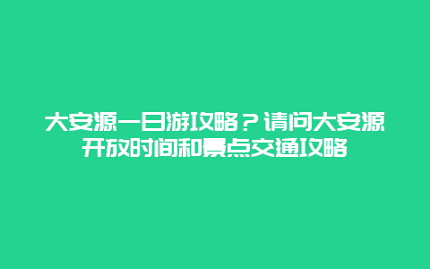 大安源一日游攻略？请问大安源开放时间和景点交通攻略