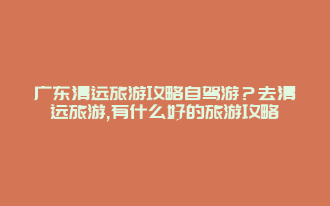 广东清远旅游攻略自驾游？去清远旅游,有什么好的旅游攻略