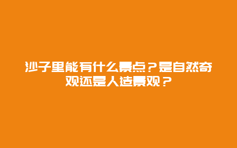 沙子里能有什么景点？是自然奇观还是人造景观？