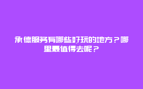 承德服务有哪些好玩的地方？哪里最值得去呢？