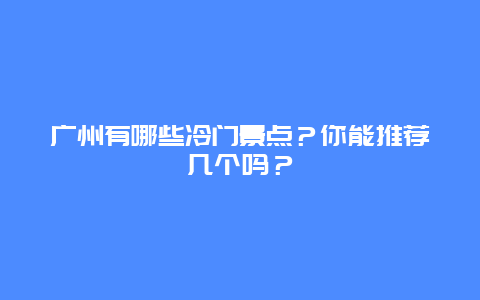 广州有哪些冷门景点？你能推荐几个吗？