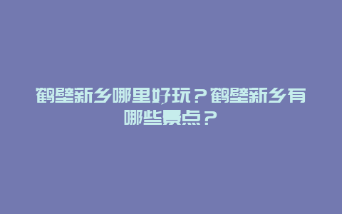 鹤壁新乡哪里好玩？鹤壁新乡有哪些景点？