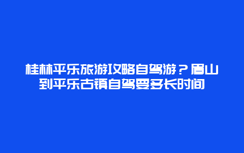 桂林平乐旅游攻略自驾游？眉山到平乐古镇自驾要多长时间