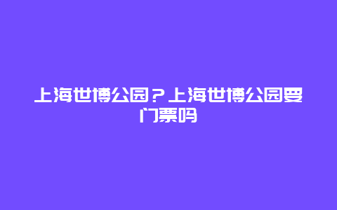上海世博公园？上海世博公园要门票吗