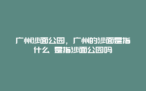 广州沙面公园，广州的沙面是指什么 是指沙面公园吗