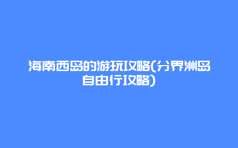 海南西岛的游玩攻略(分界洲岛自由行攻略)