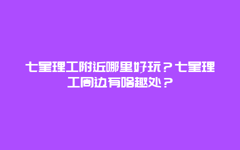 七星理工附近哪里好玩？七星理工周边有啥趣处？