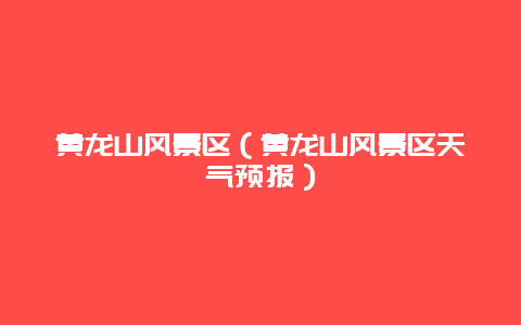 黄龙山风景区（黄龙山风景区天气预报）